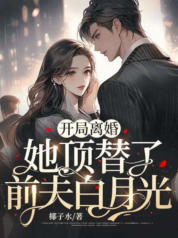 开局离婚，她顶替了前夫白月光